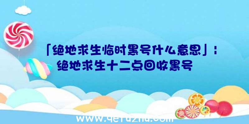 「绝地求生临时黑号什么意思」|绝地求生十二点回收黑号